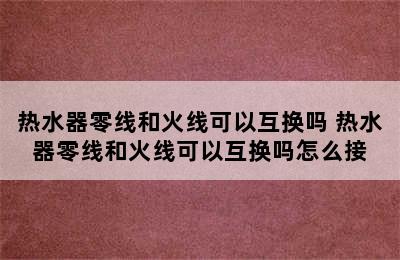 热水器零线和火线可以互换吗 热水器零线和火线可以互换吗怎么接